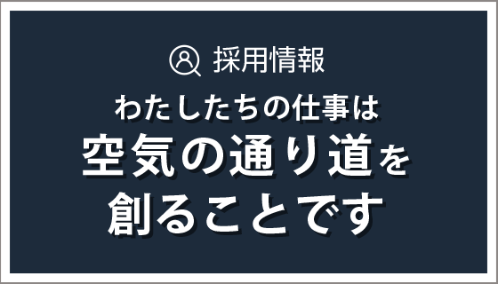採用情報 わたしたちの仕事は空気の通り道を創ることです。